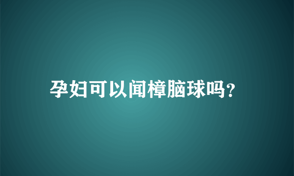 孕妇可以闻樟脑球吗？