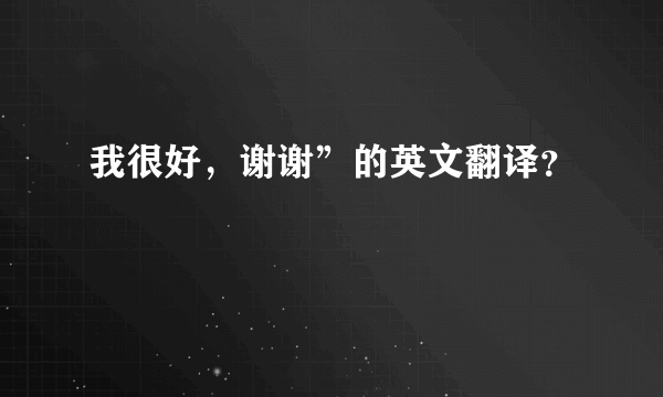 我很好，谢谢”的英文翻译？