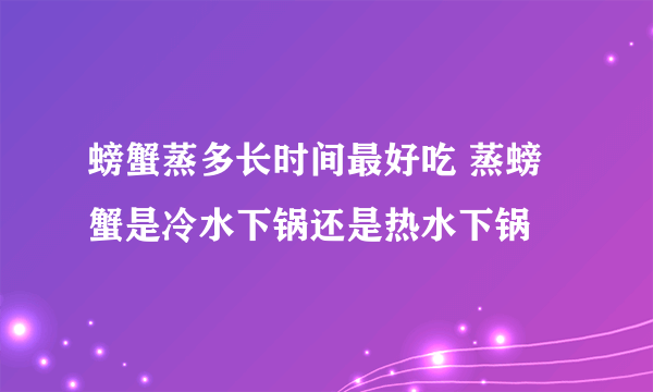 螃蟹蒸多长时间最好吃 蒸螃蟹是冷水下锅还是热水下锅