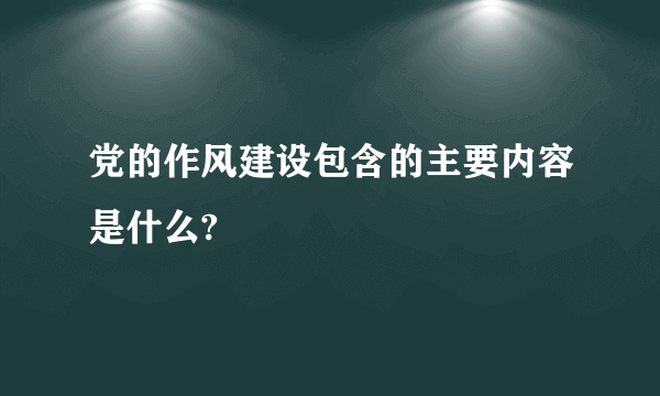 党的作风建设包含的主要内容是什么?