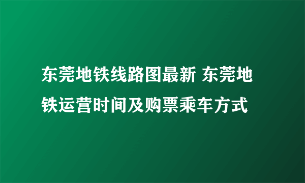 东莞地铁线路图最新 东莞地铁运营时间及购票乘车方式