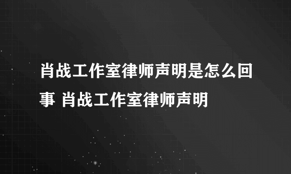 肖战工作室律师声明是怎么回事 肖战工作室律师声明