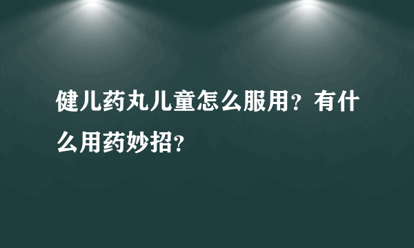 健儿药丸儿童怎么服用？有什么用药妙招？