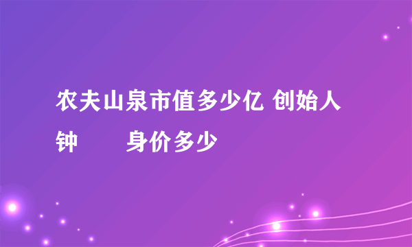 农夫山泉市值多少亿 创始人钟睒睒身价多少