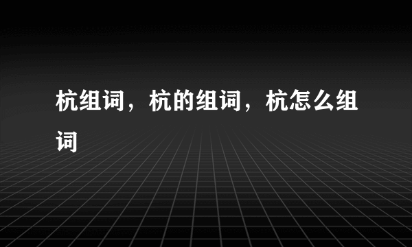 杭组词，杭的组词，杭怎么组词