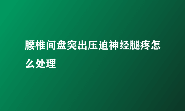 腰椎间盘突出压迫神经腿疼怎么处理