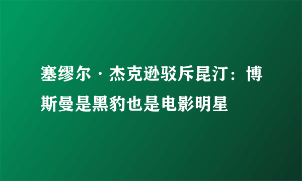 塞缪尔·杰克逊驳斥昆汀：博斯曼是黑豹也是电影明星