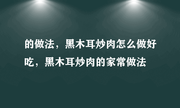 的做法，黑木耳炒肉怎么做好吃，黑木耳炒肉的家常做法