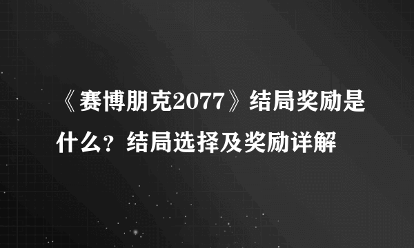 《赛博朋克2077》结局奖励是什么？结局选择及奖励详解