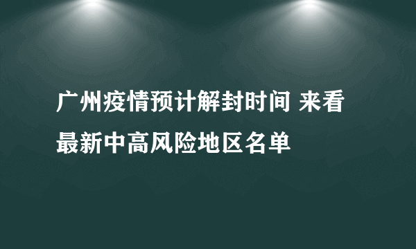 广州疫情预计解封时间 来看最新中高风险地区名单