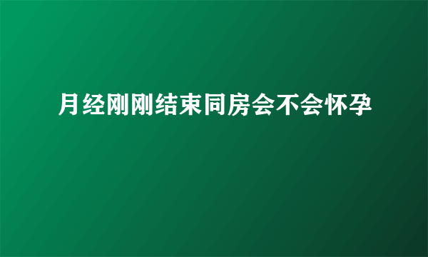 月经刚刚结束同房会不会怀孕