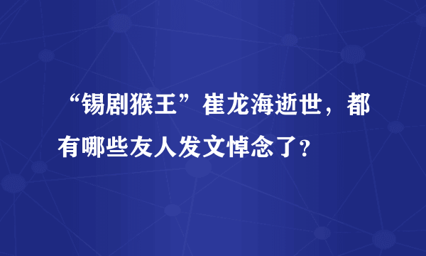 “锡剧猴王”崔龙海逝世，都有哪些友人发文悼念了？