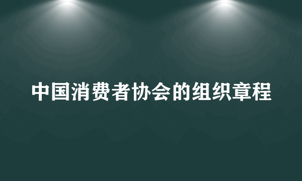 中国消费者协会的组织章程