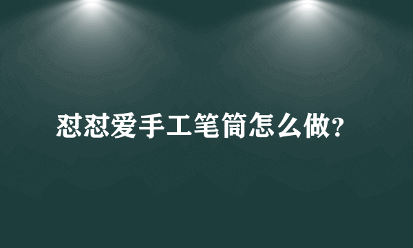 怼怼爱手工笔筒怎么做？