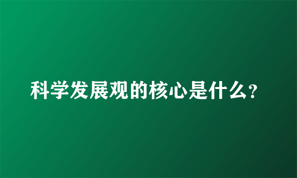 科学发展观的核心是什么？