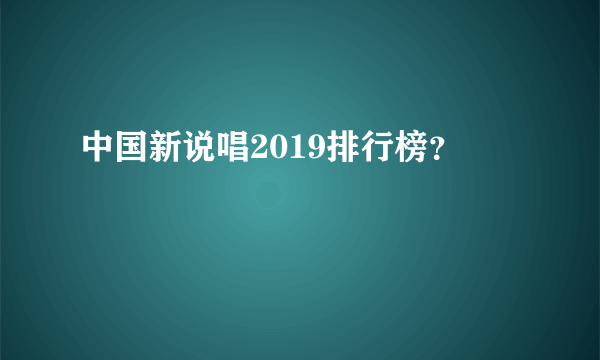 中国新说唱2019排行榜？