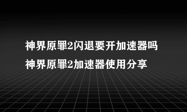 神界原罪2闪退要开加速器吗 神界原罪2加速器使用分享