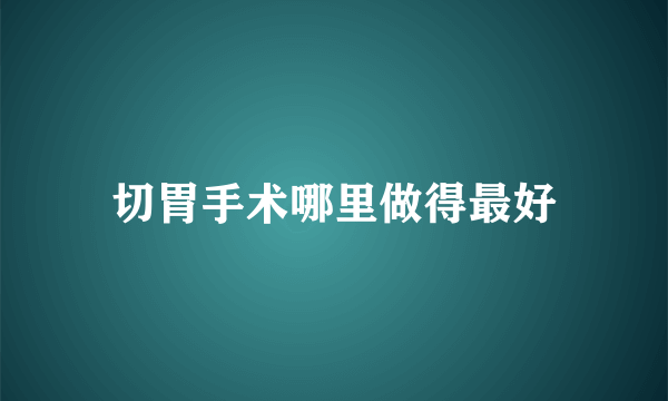 切胃手术哪里做得最好