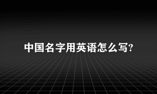 中国名字用英语怎么写?