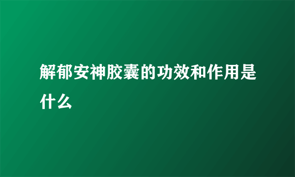 解郁安神胶囊的功效和作用是什么