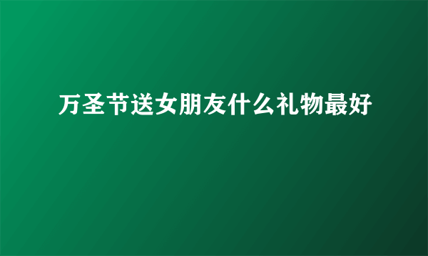 万圣节送女朋友什么礼物最好