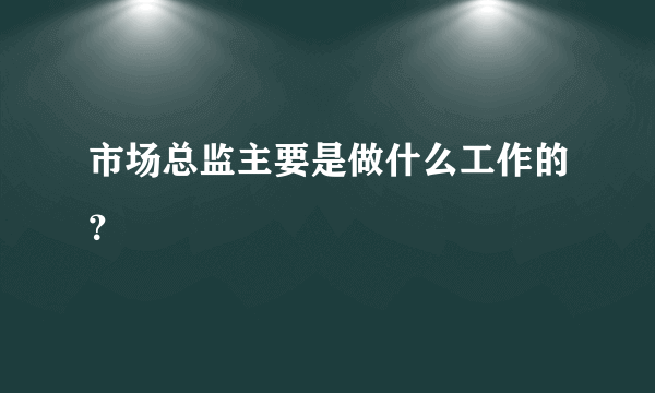 市场总监主要是做什么工作的？