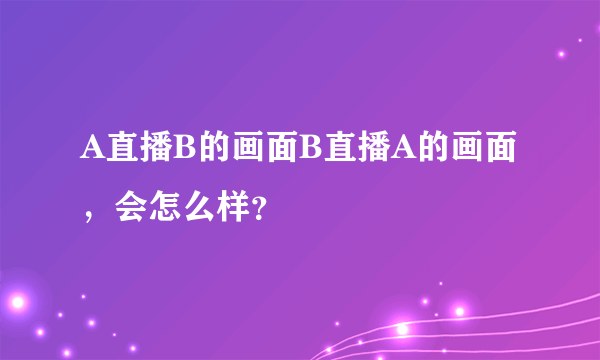 A直播B的画面B直播A的画面，会怎么样？