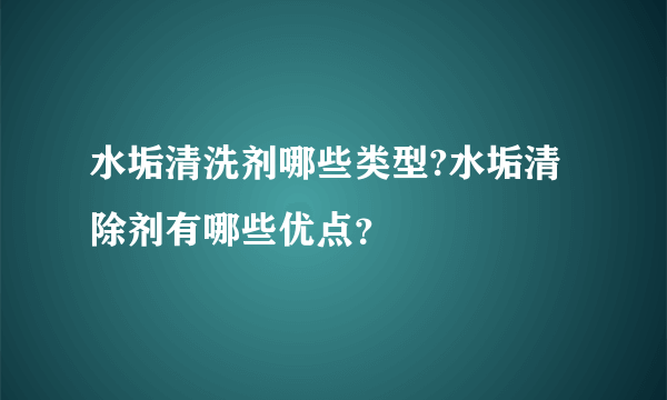 水垢清洗剂哪些类型?水垢清除剂有哪些优点？