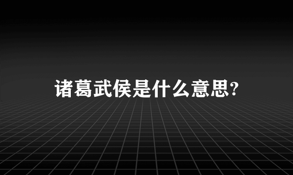 诸葛武侯是什么意思?