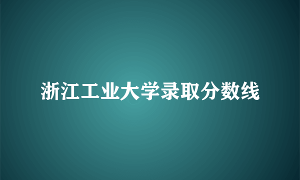 浙江工业大学录取分数线