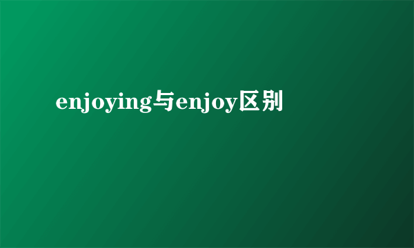 enjoying与enjoy区别