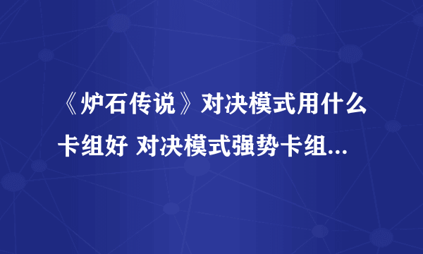 《炉石传说》对决模式用什么卡组好 对决模式强势卡组汇总分享