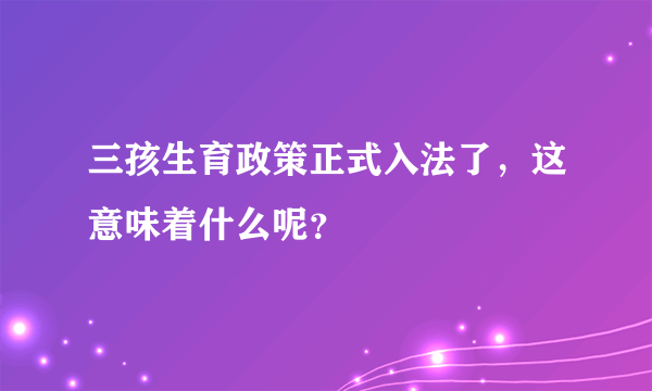 三孩生育政策正式入法了，这意味着什么呢？