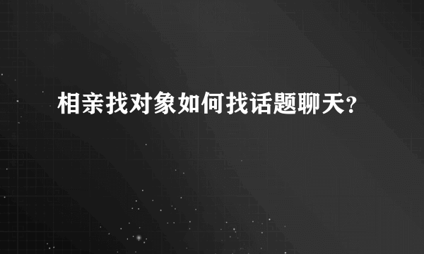 相亲找对象如何找话题聊天？