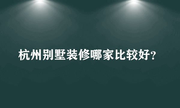 杭州别墅装修哪家比较好？