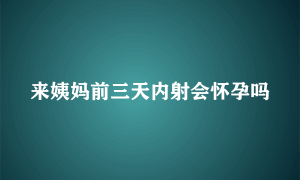 来姨妈前三天内射会怀孕吗