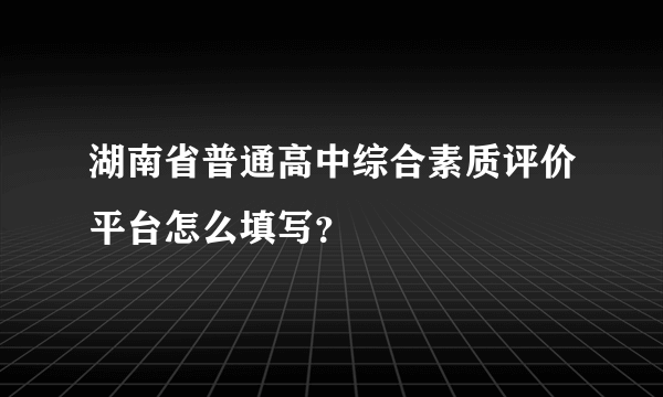 湖南省普通高中综合素质评价平台怎么填写？