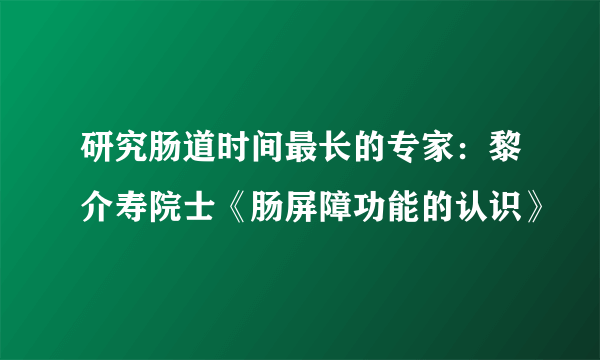 研究肠道时间最长的专家：黎介寿院士《肠屏障功能的认识》