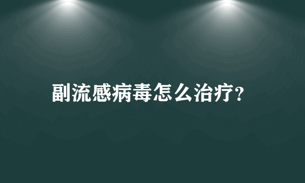 副流感病毒怎么治疗？