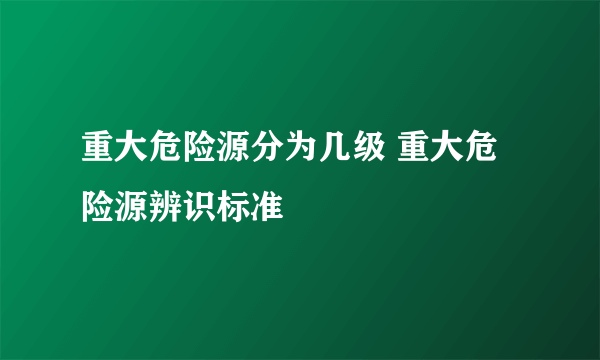 重大危险源分为几级 重大危险源辨识标准