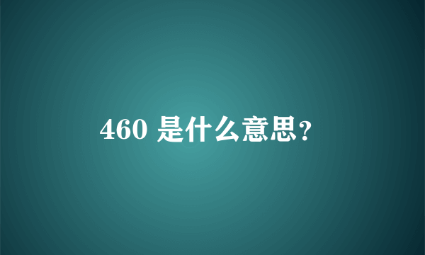 460 是什么意思？