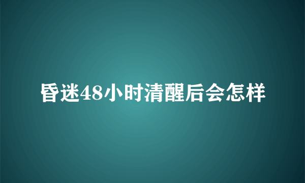 昏迷48小时清醒后会怎样