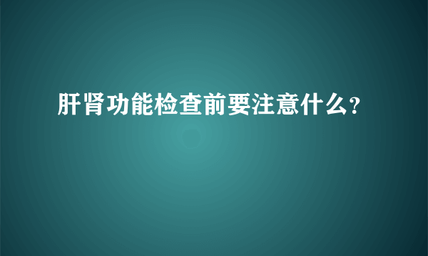 肝肾功能检查前要注意什么？