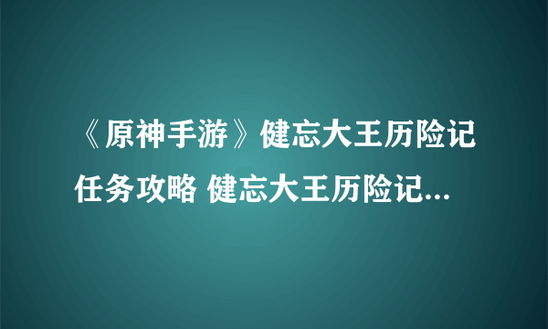 《原神手游》健忘大王历险记任务攻略 健忘大王历险记任务怎么做