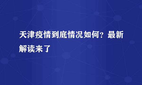 天津疫情到底情况如何？最新解读来了