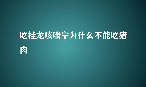 吃桂龙咳喘宁为什么不能吃猪肉