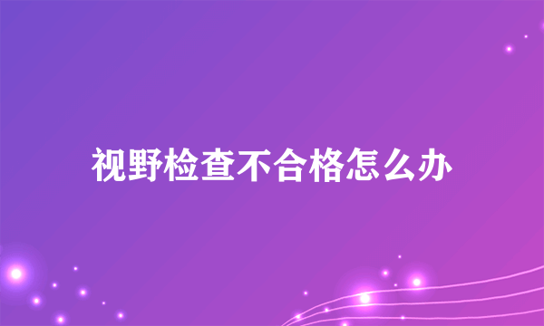 视野检查不合格怎么办