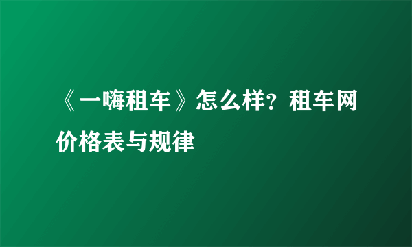 《一嗨租车》怎么样？租车网价格表与规律