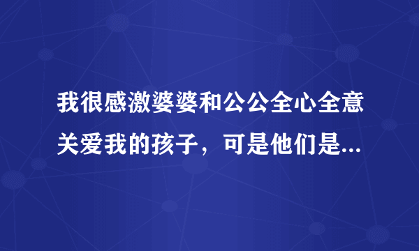 我很感激婆婆和公公全心全意关爱我的孩子，可是他们是...