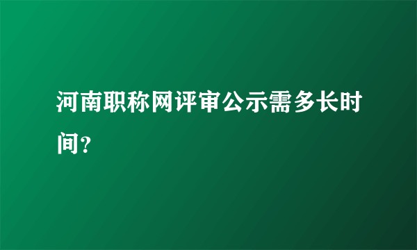 河南职称网评审公示需多长时间？